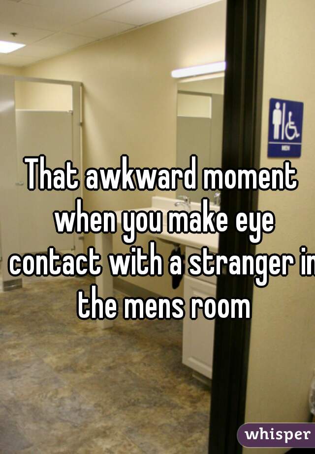 That awkward moment when you make eye contact with a stranger in the mens room