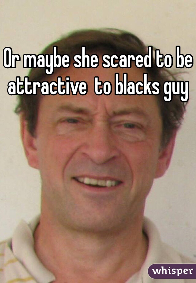 Or maybe she scared to be attractive  to blacks guy 