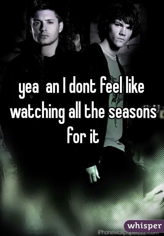 yea  an I dont feel like watching all the seasons for it