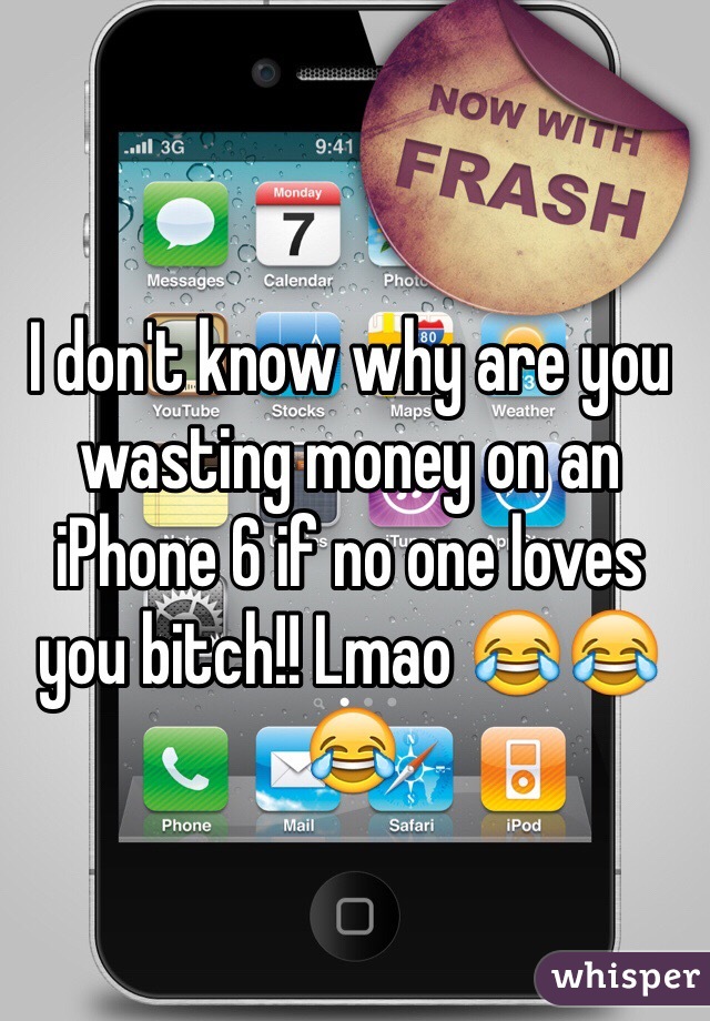 I don't know why are you wasting money on an iPhone 6 if no one loves you bitch!! Lmao 😂😂😂