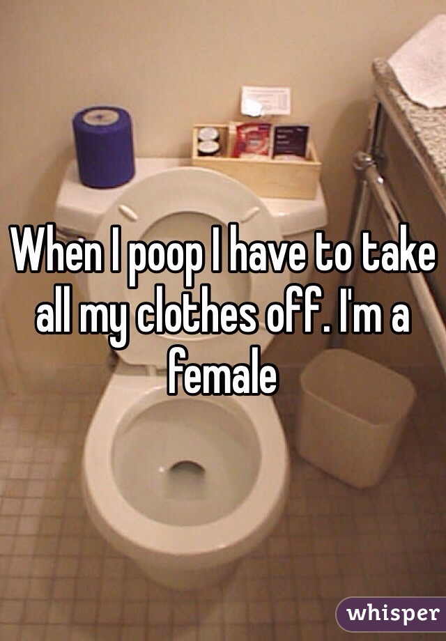 When I poop I have to take all my clothes off. I'm a female 