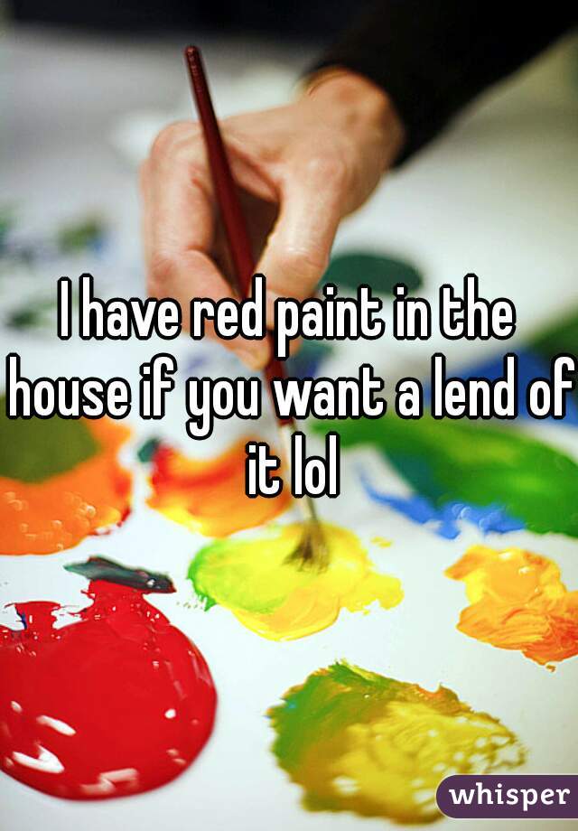 I have red paint in the house if you want a lend of it lol