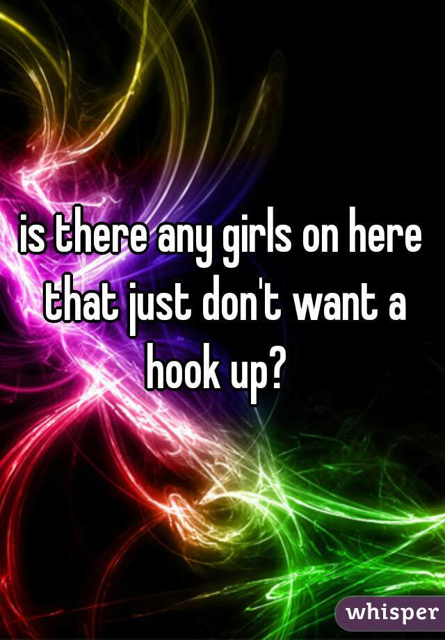 
is there any girls on here that just don't want a hook up?  