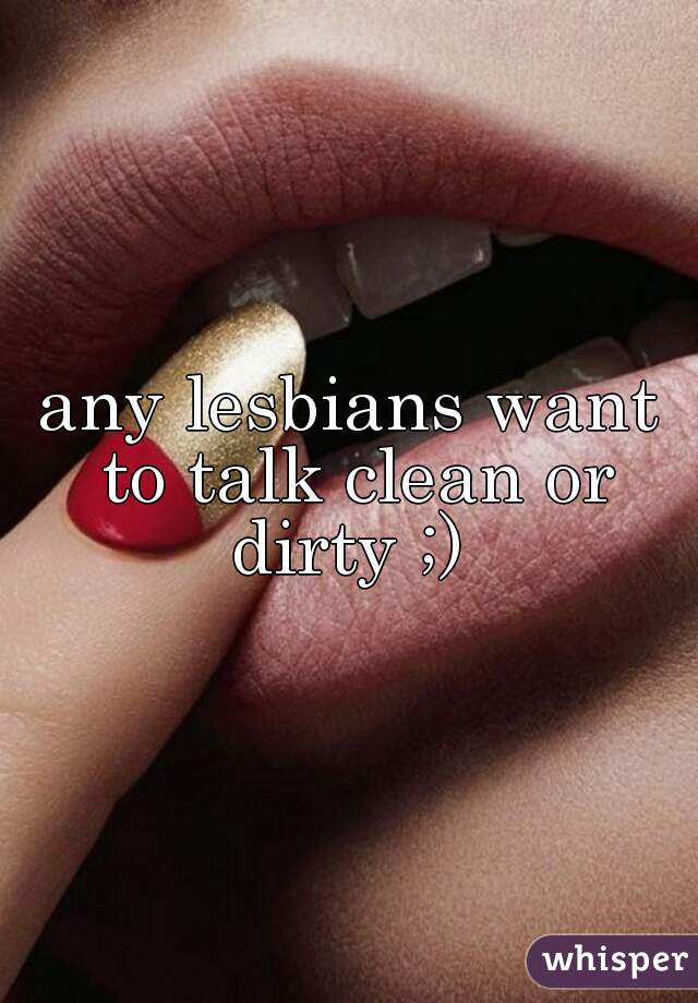 any lesbians want to talk clean or dirty ;) 