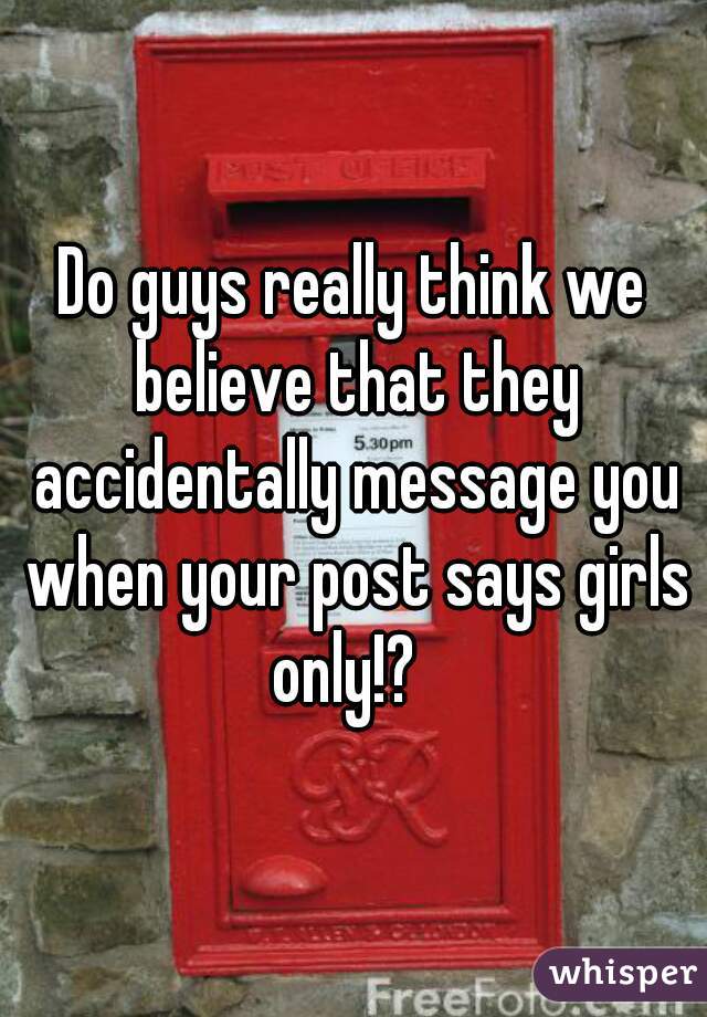 Do guys really think we believe that they accidentally message you when your post says girls only!?  