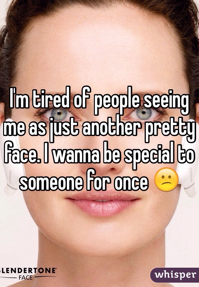 I'm tired of people seeing me as just another pretty face. I wanna be special to someone for once 😕