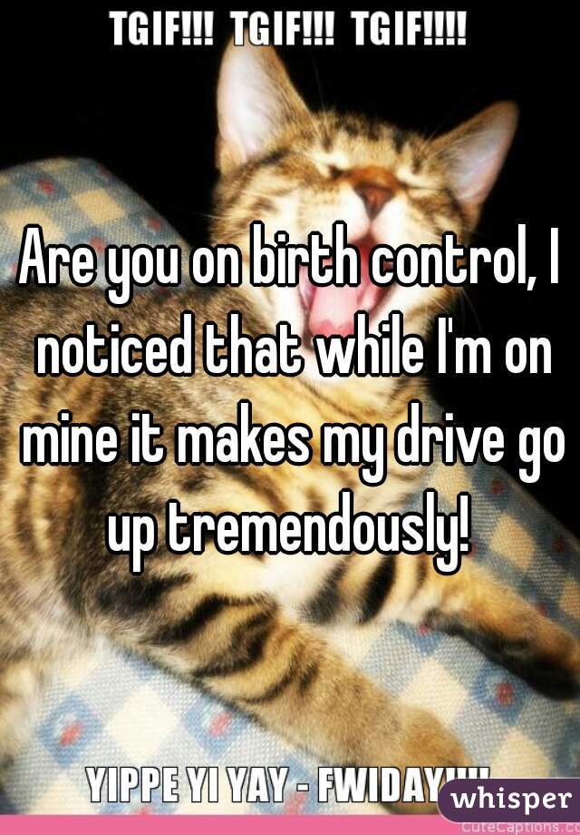 Are you on birth control, I noticed that while I'm on mine it makes my drive go up tremendously! 