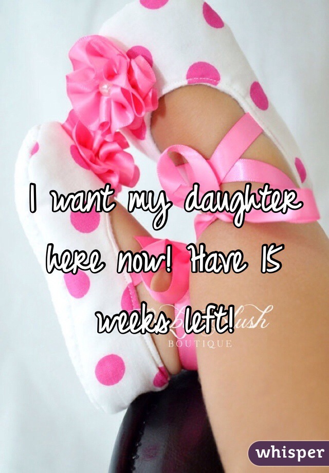 I want my daughter here now! Have 15 weeks left! 