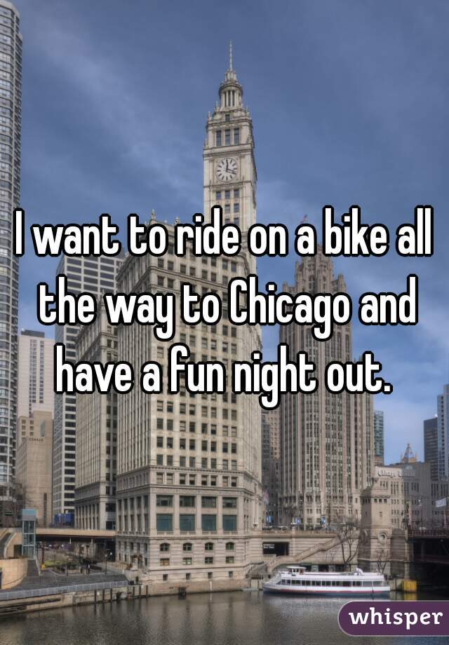 I want to ride on a bike all the way to Chicago and have a fun night out. 