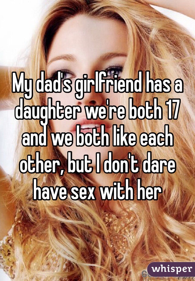 My dad's girlfriend has a daughter we're both 17 and we both like each other, but I don't dare have sex with her