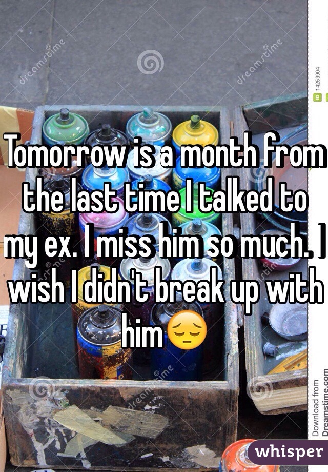 Tomorrow is a month from the last time I talked to my ex. I miss him so much. I wish I didn't break up with him😔