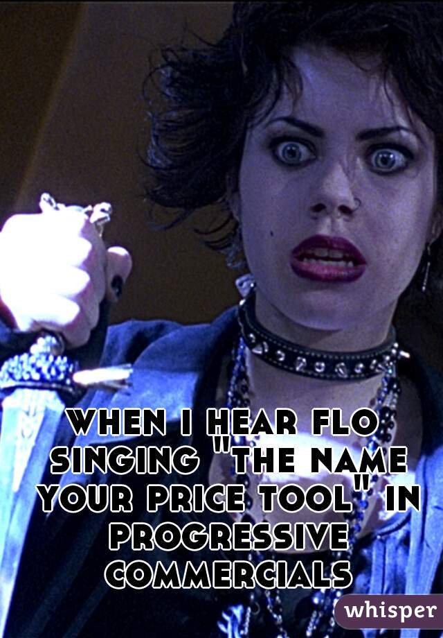 when i hear flo singing "the name your price tool" in progressive commercials