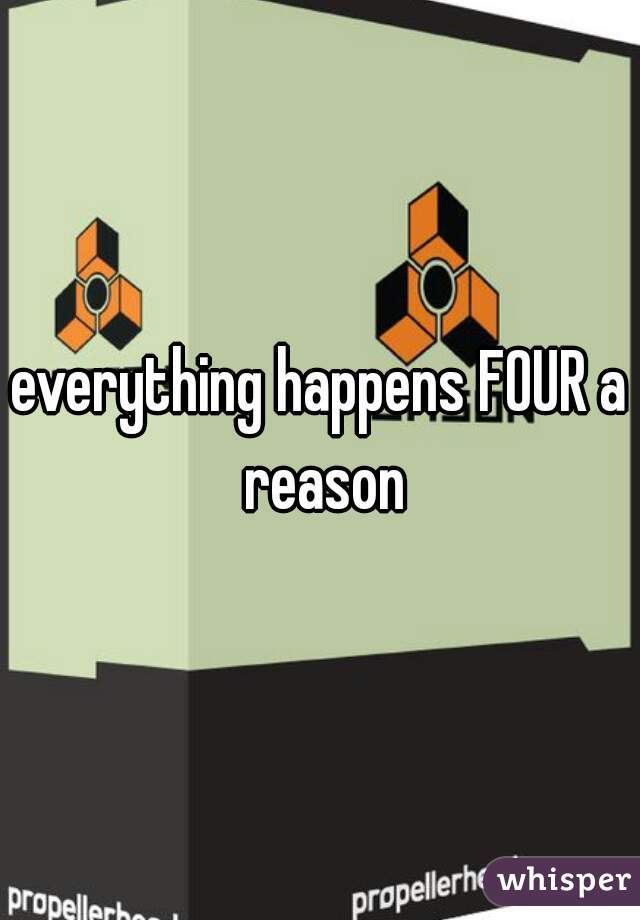 everything happens FOUR a reason