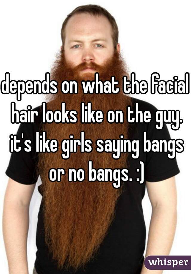 depends on what the facial hair looks like on the guy. it's like girls saying bangs or no bangs. :)