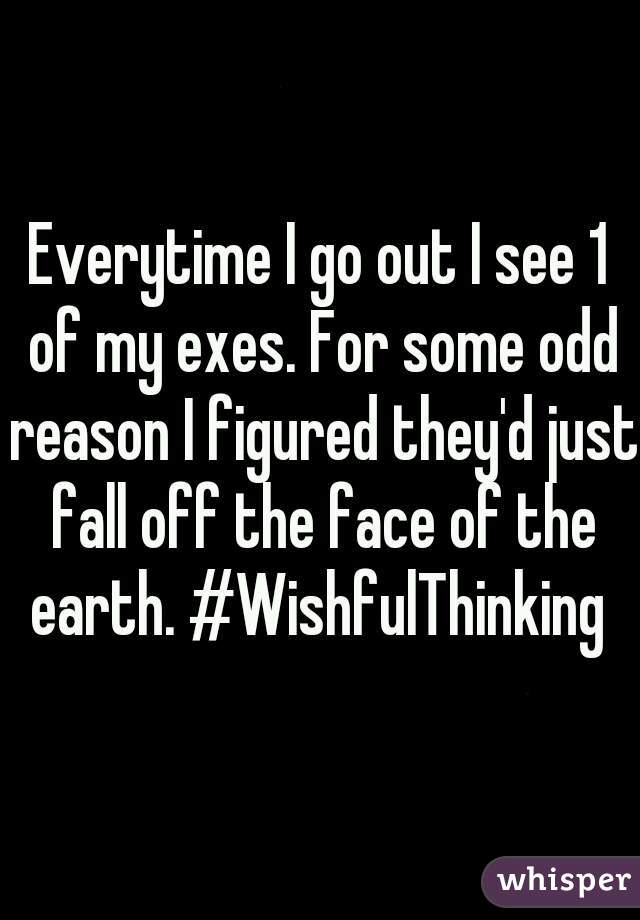 Everytime I go out I see 1 of my exes. For some odd reason I figured they'd just fall off the face of the earth. #WishfulThinking 