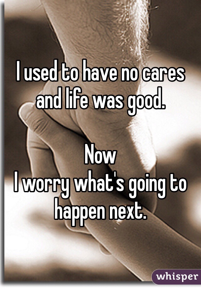 I used to have no cares and life was good.

Now
I worry what's going to happen next.