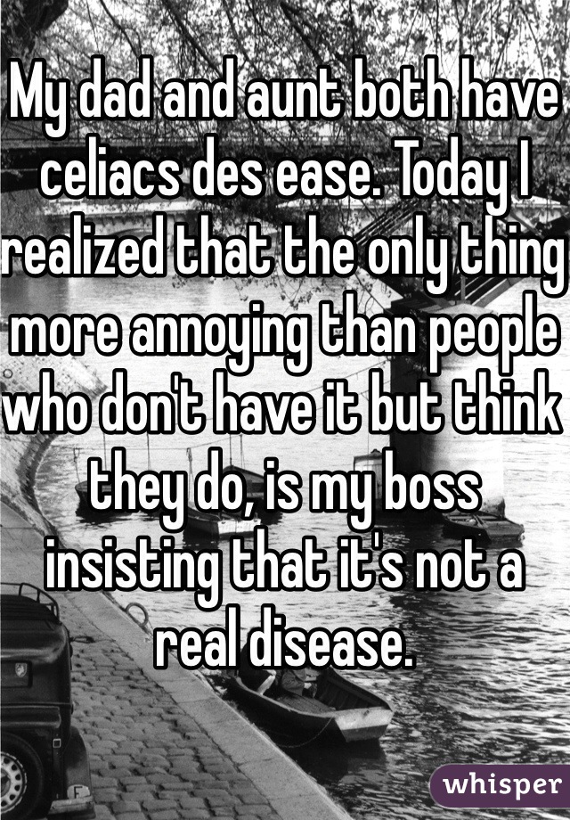 My dad and aunt both have celiacs des ease. Today I realized that the only thing more annoying than people who don't have it but think they do, is my boss insisting that it's not a real disease. 