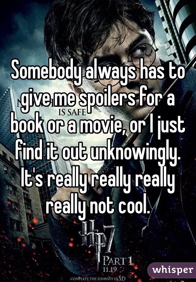 Somebody always has to give me spoilers for a book or a movie, or I just find it out unknowingly. It's really really really really not cool.