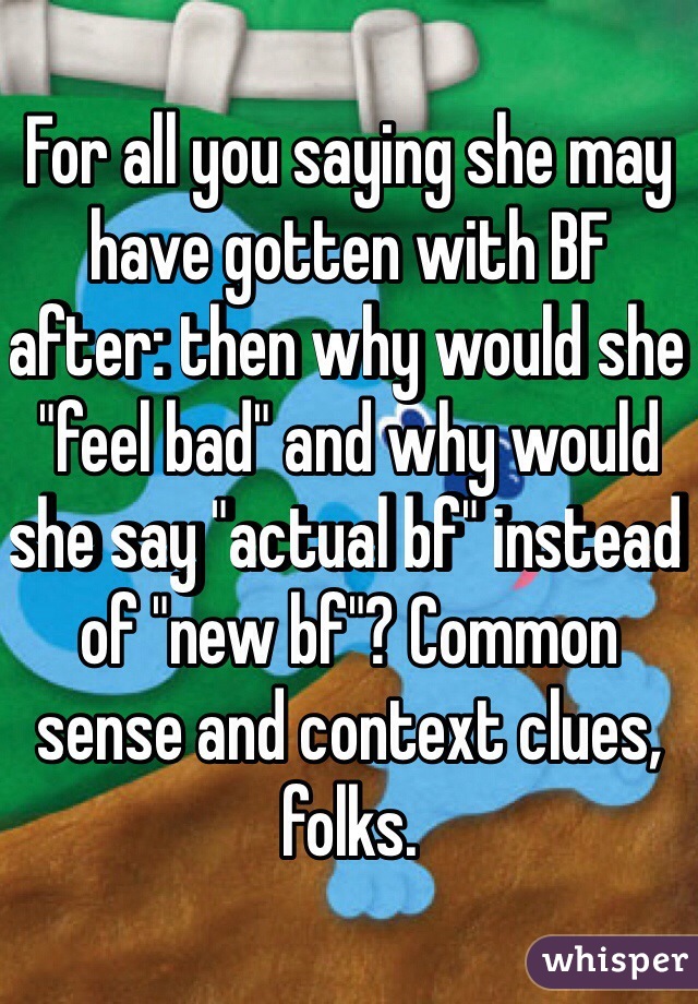 For all you saying she may have gotten with BF after: then why would she "feel bad" and why would she say "actual bf" instead of "new bf"? Common sense and context clues, folks.