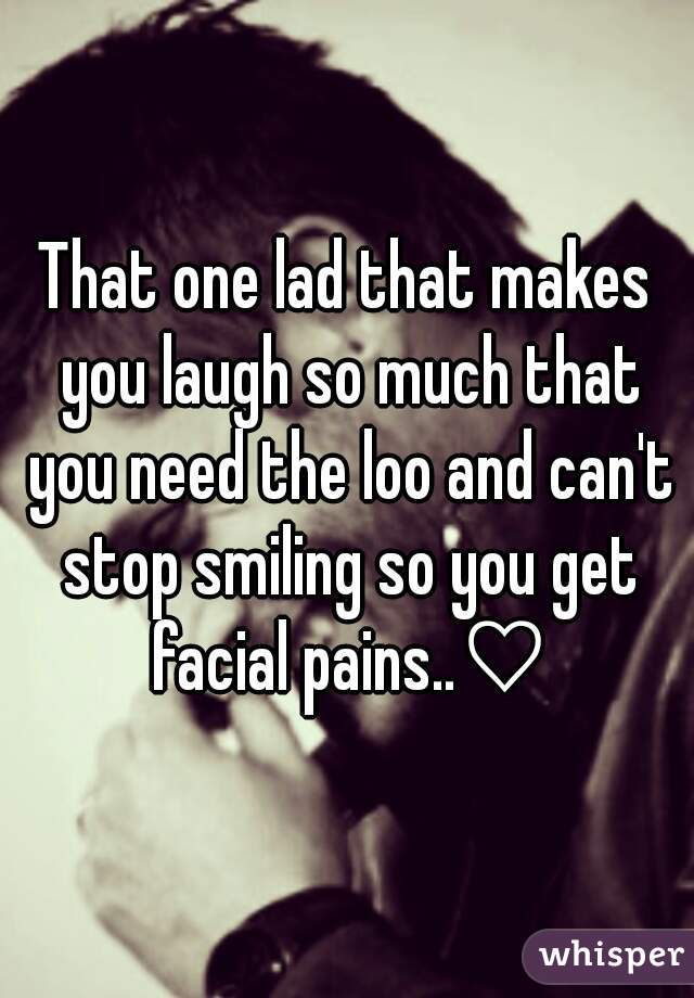That one lad that makes you laugh so much that you need the loo and can't stop smiling so you get facial pains..♡