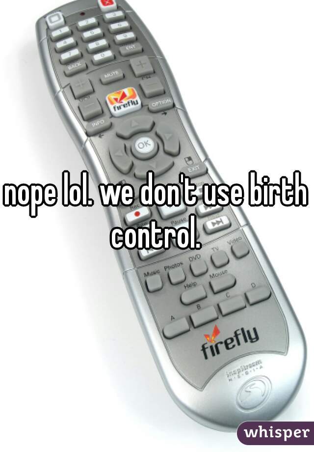 nope lol. we don't use birth control. 