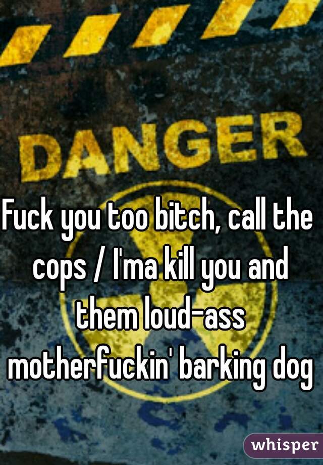 Fuck you too bitch, call the cops / I'ma kill you and them loud-ass motherfuckin' barking dogs