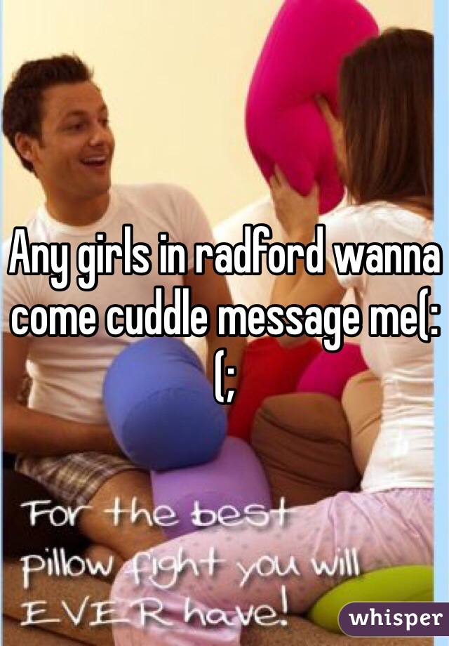 Any girls in radford wanna come cuddle message me(:(;