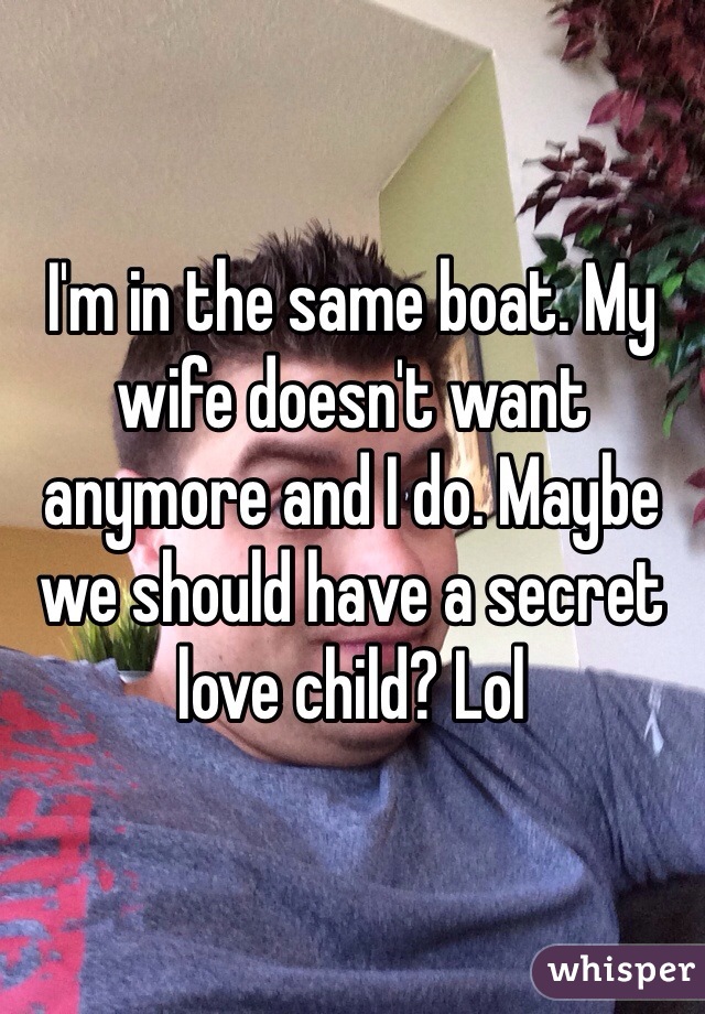 I'm in the same boat. My wife doesn't want anymore and I do. Maybe we should have a secret love child? Lol
