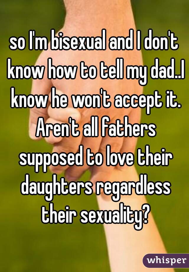 so I'm bisexual and I don't know how to tell my dad..I know he won't accept it. Aren't all fathers supposed to love their daughters regardless their sexuality?