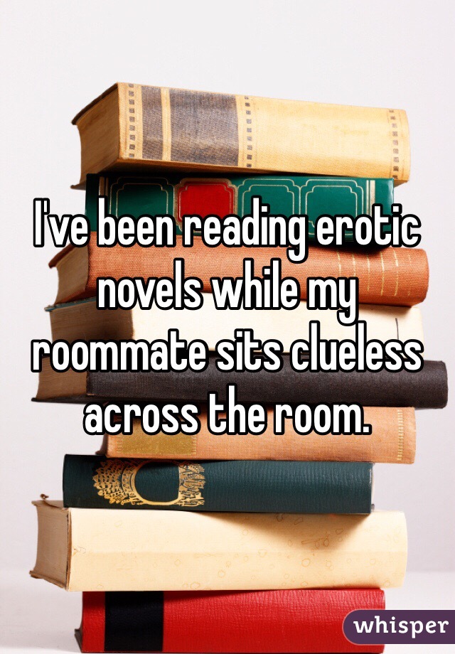 I've been reading erotic novels while my roommate sits clueless across the room. 