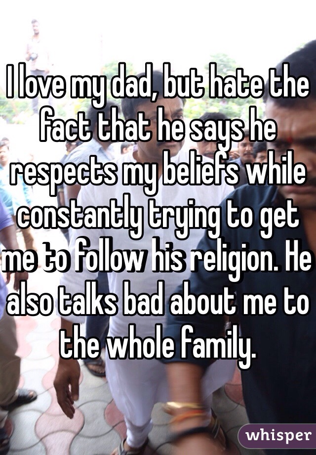 I love my dad, but hate the fact that he says he respects my beliefs while constantly trying to get me to follow his religion. He also talks bad about me to the whole family. 