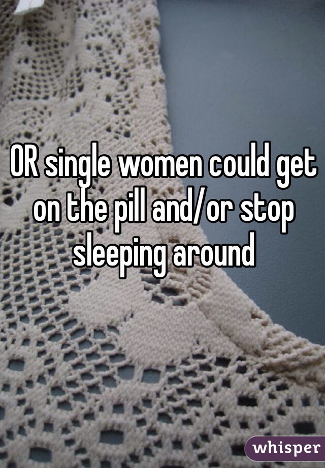 OR single women could get on the pill and/or stop sleeping around 
