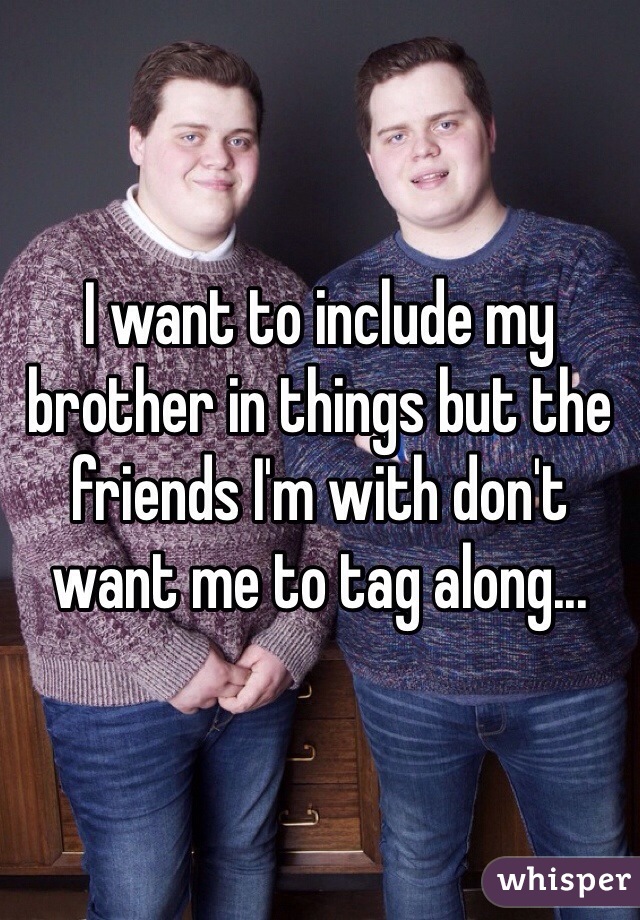 I want to include my brother in things but the friends I'm with don't want me to tag along...