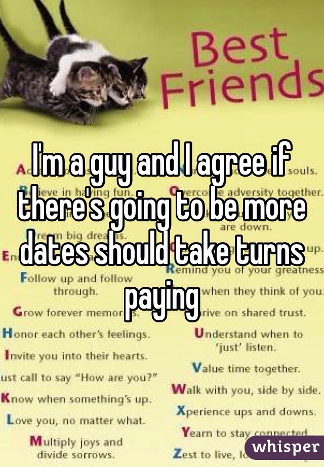 I'm a guy and I agree if there's going to be more dates should take turns paying