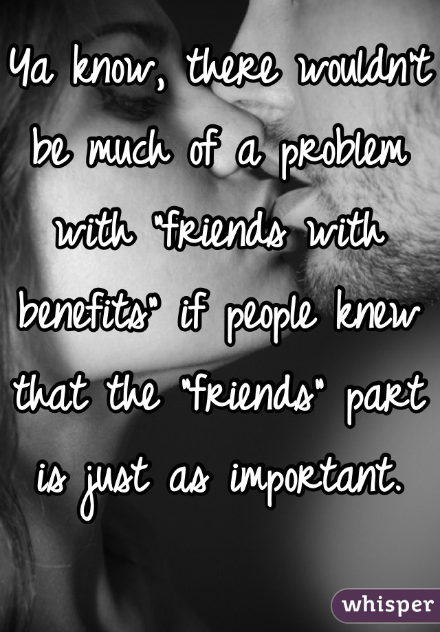 Ya know, there wouldn't be much of a problem with "friends with benefits" if people knew that the "friends" part is just as important.