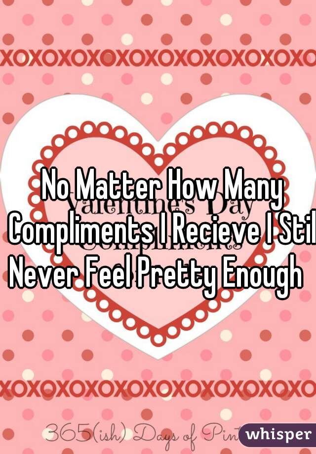 No Matter How Many Compliments I Recieve I Still Never Feel Pretty Enough   