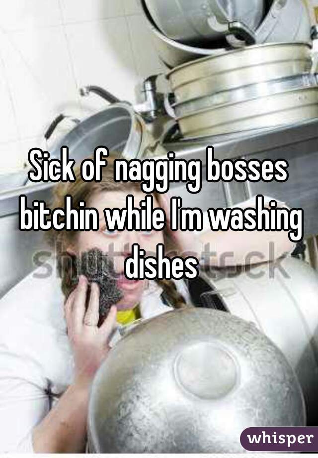 Sick of nagging bosses bitchin while I'm washing dishes