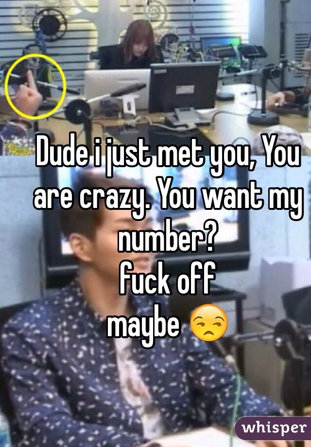 Dude i just met you, You are crazy. You want my number?
fuck off
maybe 😒