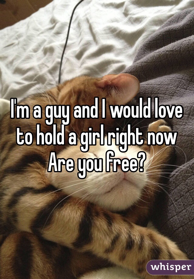 I'm a guy and I would love to hold a girl right now 
Are you free?