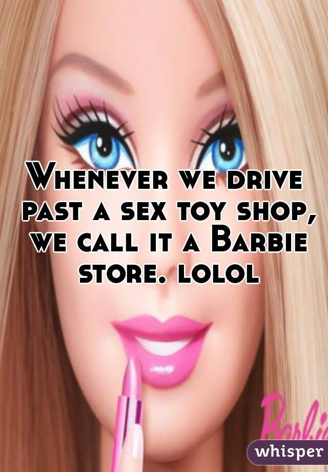 Whenever we drive past a sex toy shop, we call it a Barbie store. lolol
