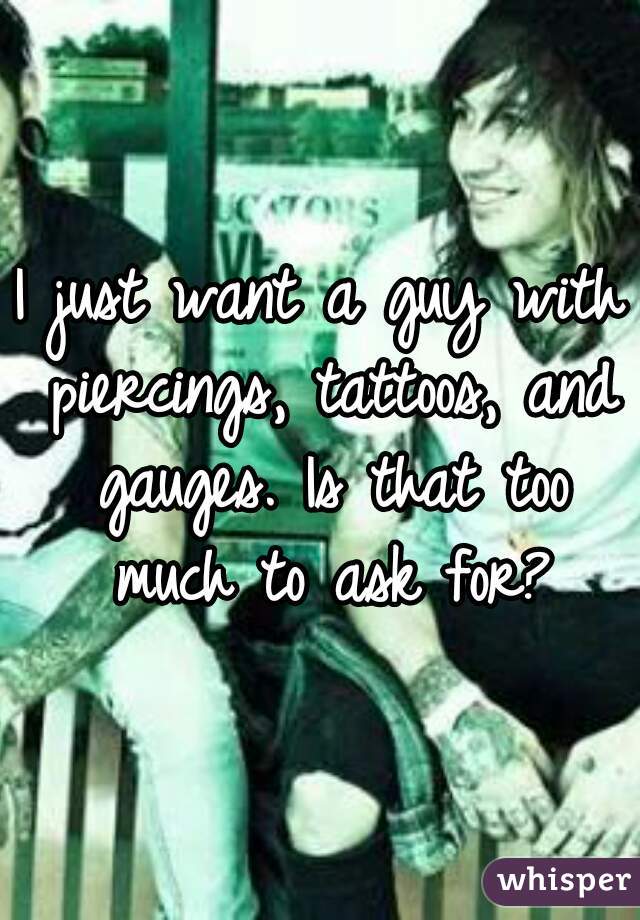 I just want a guy with piercings, tattoos, and gauges. Is that too much to ask for?