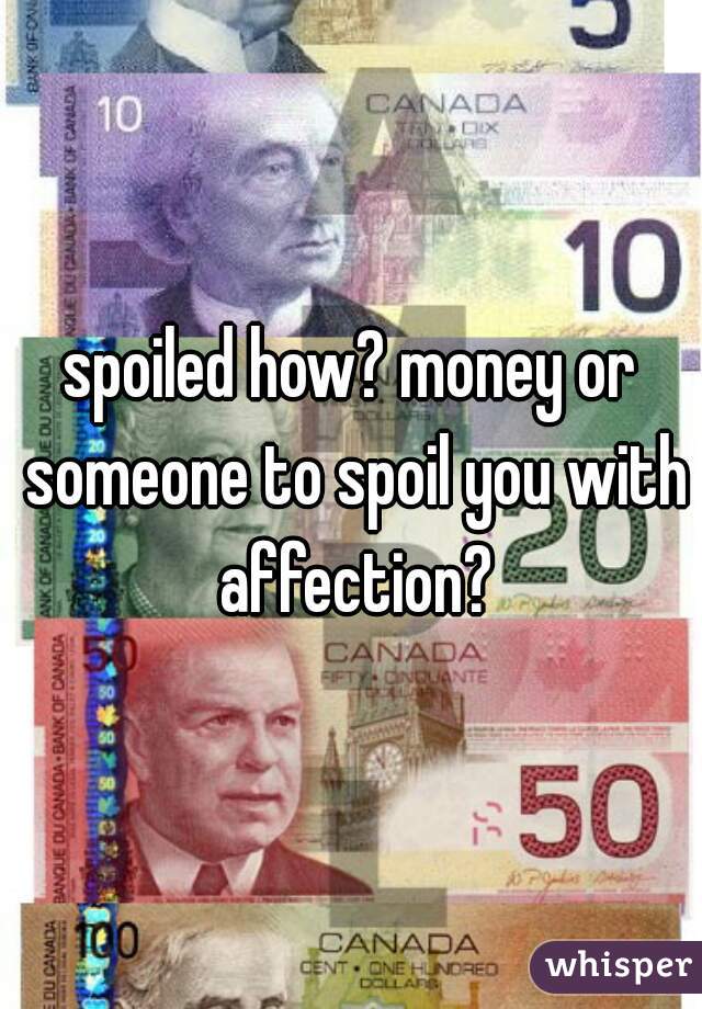 spoiled how? money or someone to spoil you with affection?