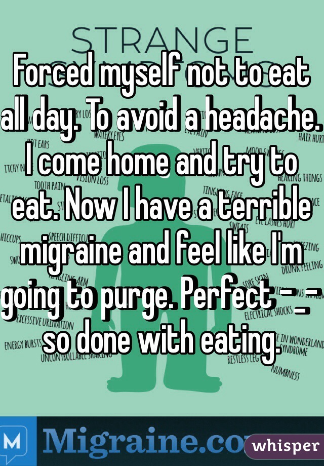 Forced myself not to eat all day. To avoid a headache. I come home and try to eat. Now I have a terrible migraine and feel like I'm going to purge. Perfect -_- so done with eating. 
