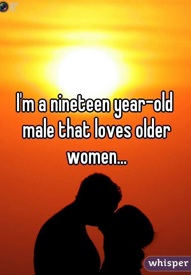 I'm a nineteen year-old male that loves older women...