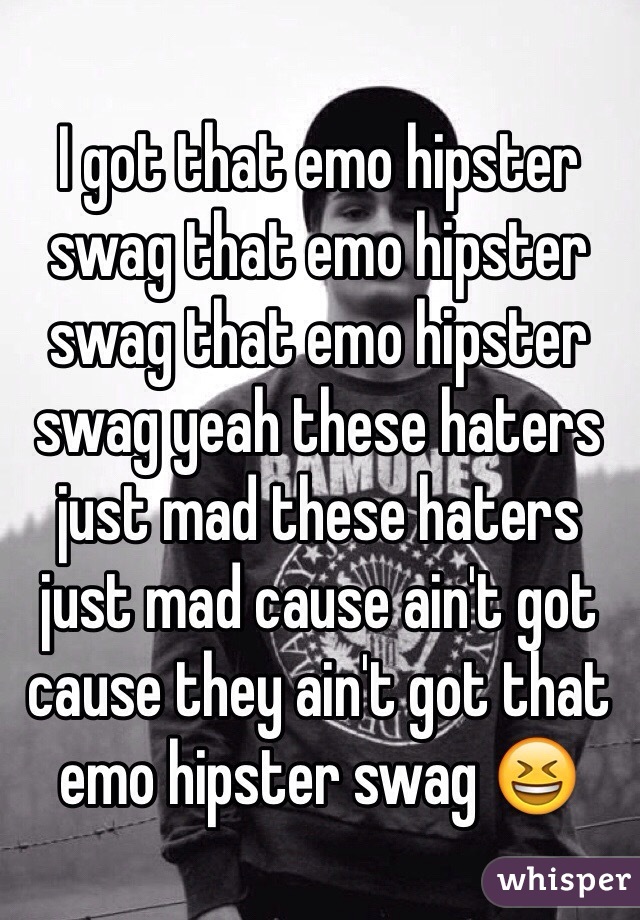 I got that emo hipster swag that emo hipster swag that emo hipster swag yeah these haters just mad these haters just mad cause ain't got cause they ain't got that emo hipster swag 😆