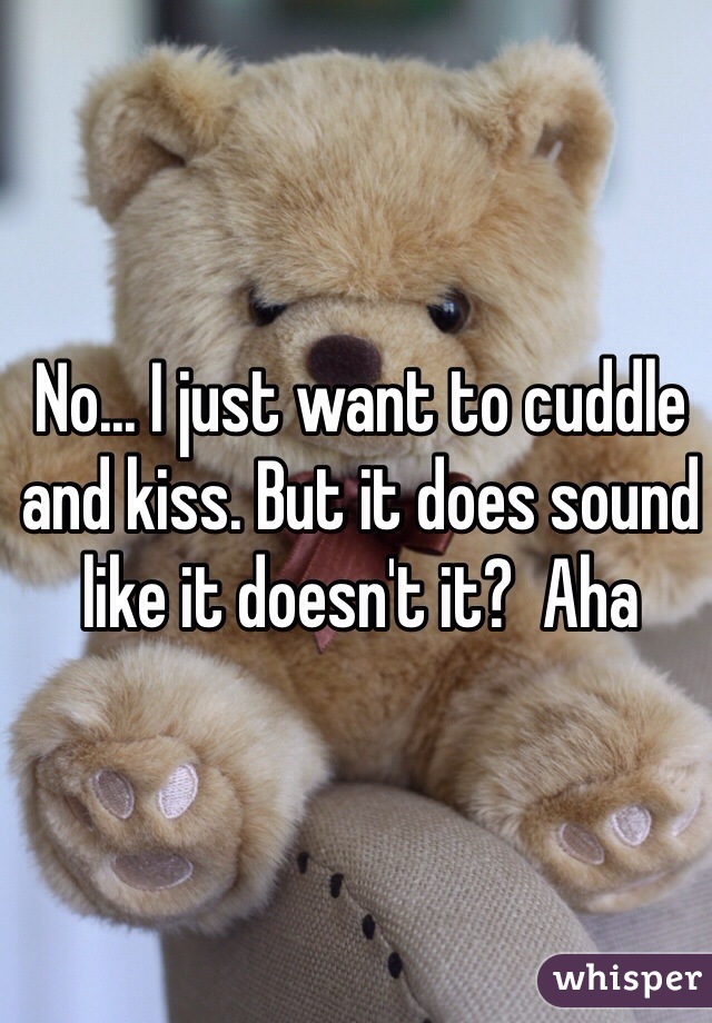 No... I just want to cuddle and kiss. But it does sound like it doesn't it?  Aha