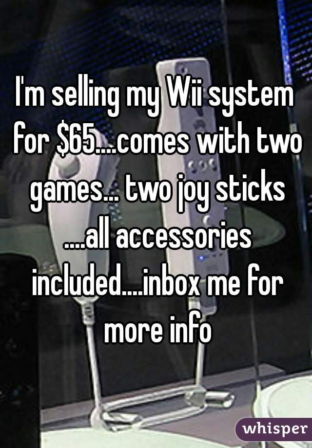 I'm selling my Wii system for $65....comes with two games... two joy sticks ....all accessories included....inbox me for more info