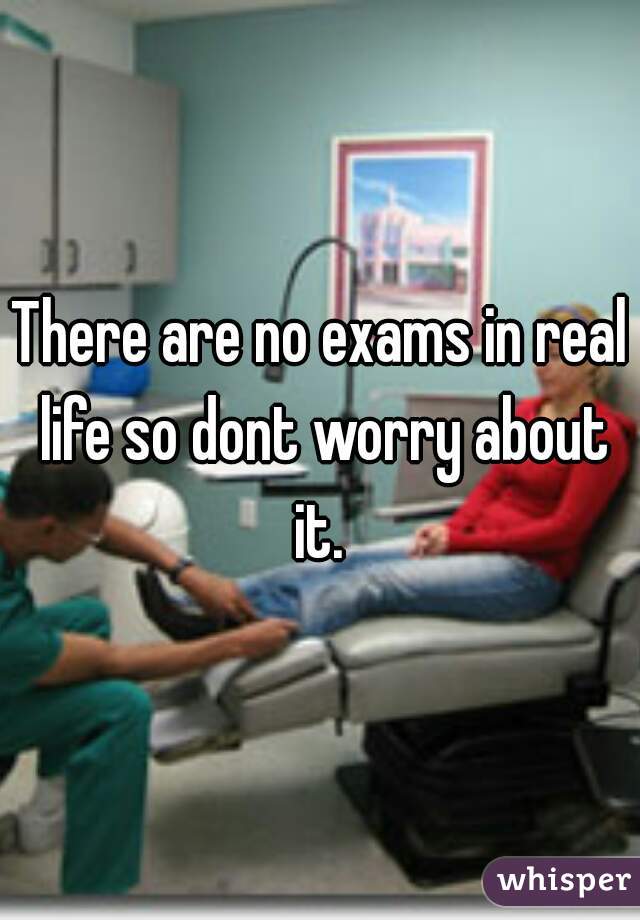 There are no exams in real life so dont worry about it. 