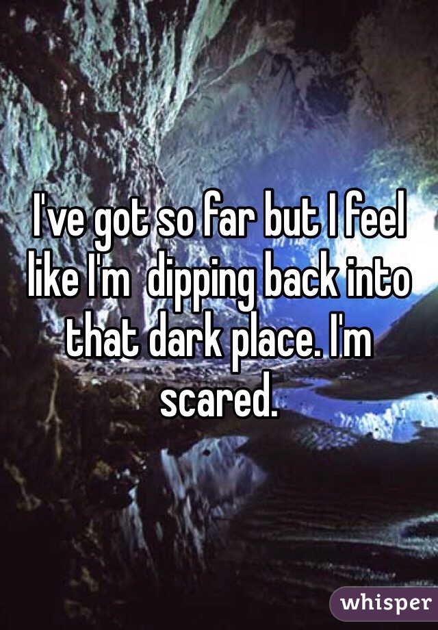 I've got so far but I feel like I'm  dipping back into that dark place. I'm scared.