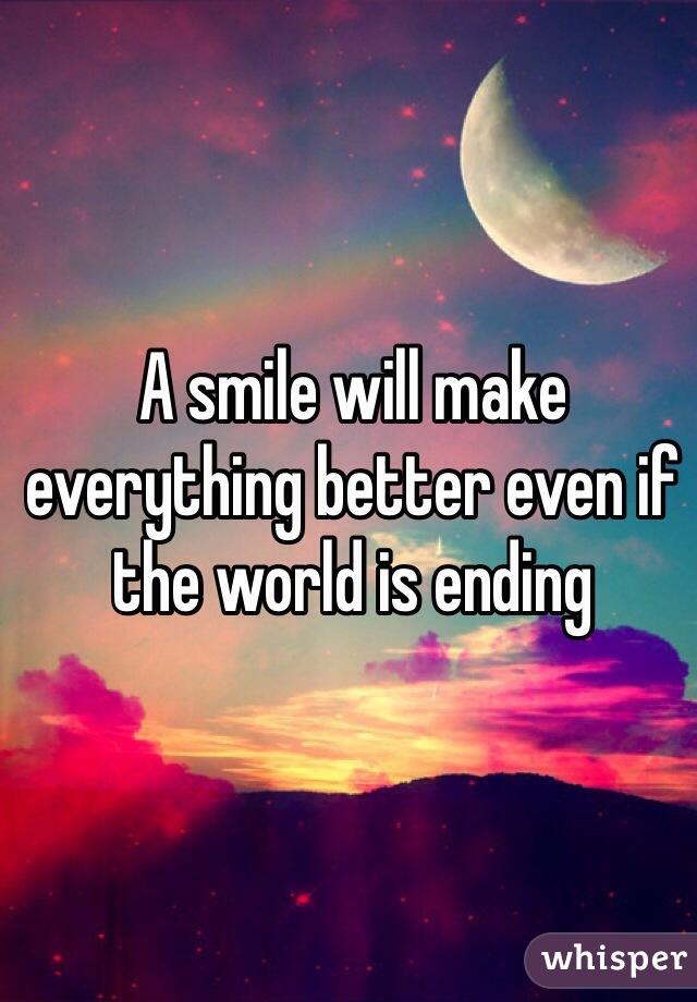 A smile will make everything better even if the world is ending 